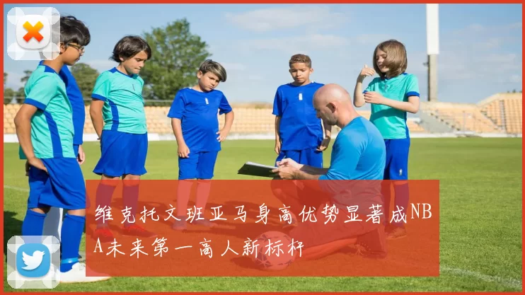 维克托文班亚马身高优势显著成NBA未来第一高人新标杆