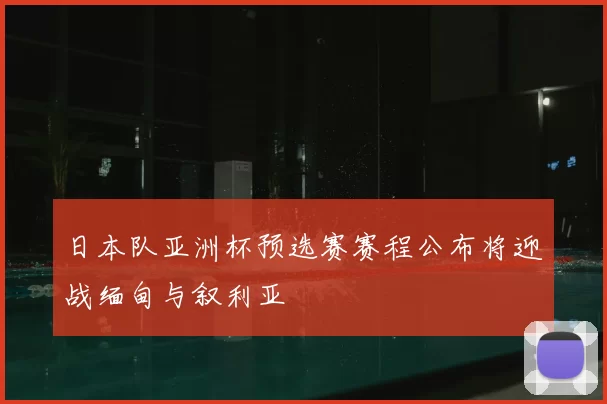 日本队亚洲杯预选赛赛程公布将迎战缅甸与叙利亚