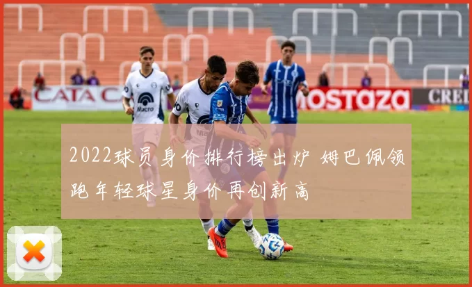 2022球员身价排行榜出炉 姆巴佩领跑年轻球星身价再创新高