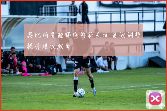奥比纳鲁能锋线再获关注 备战调整提升进攻效率