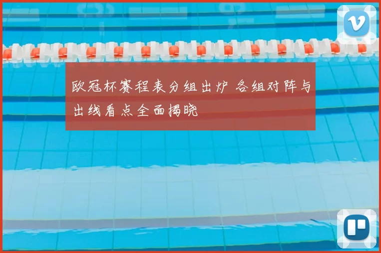 欧冠杯赛程表分组出炉 各组对阵与出线看点全面揭晓