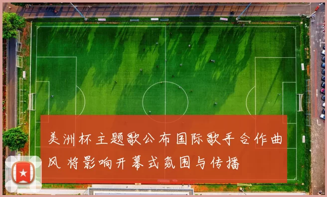 美洲杯主题歌公布国际歌手合作曲风 将影响开幕式氛围与传播