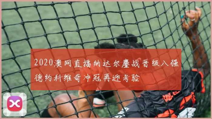 2020澳网直播纳达尔鏖战晋级八强德约科维奇冲冠再迎考验