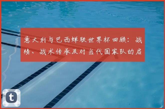 意大利与巴西蝉联世界杯回顾：战绩、战术传承及对当代国家队的启示