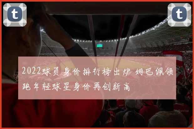 2022球员身价排行榜出炉 姆巴佩领跑年轻球星身价再创新高