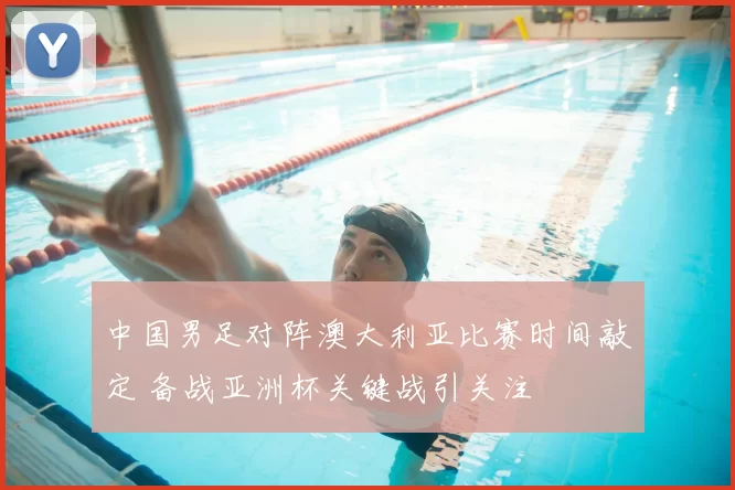 中国男足对阵澳大利亚比赛时间敲定 备战亚洲杯关键战引关注