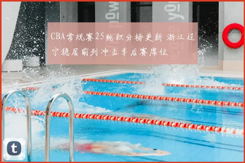 CBA常规赛25轮积分榜更新 浙江辽宁稳居前列冲击季后赛席位