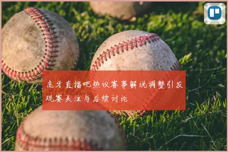 虎牙直播吧热议赛事解说调整引发观赛关注与后续讨论