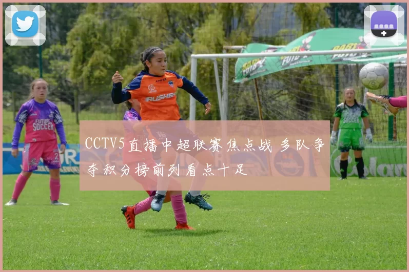 CCTV5直播中超联赛焦点战 多队争夺积分榜前列看点十足