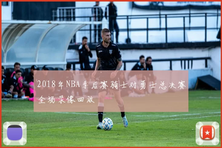 2018年NBA季后赛骑士对勇士总决赛全场录像回放