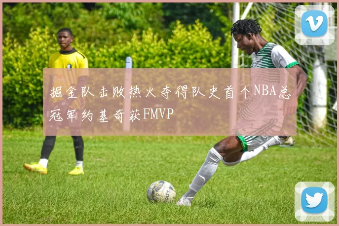 掘金队击败热火夺得队史首个NBA总冠军约基奇获FMVP