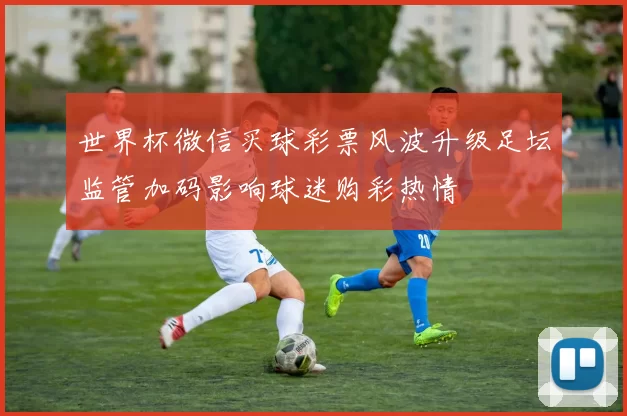 世界杯微信买球彩票风波升级足坛监管加码影响球迷购彩热情