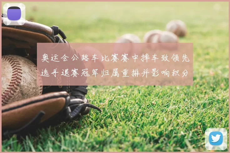 奥运会公路车比赛赛中摔车致领先选手退赛冠军归属重排并影响积分排名