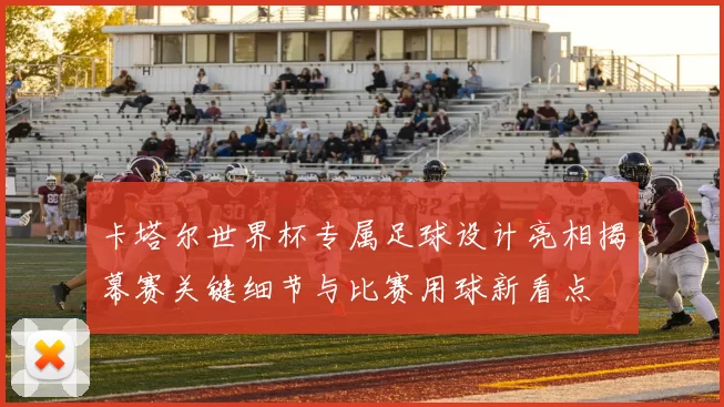 卡塔尔世界杯专属足球设计亮相揭幕赛关键细节与比赛用球新看点