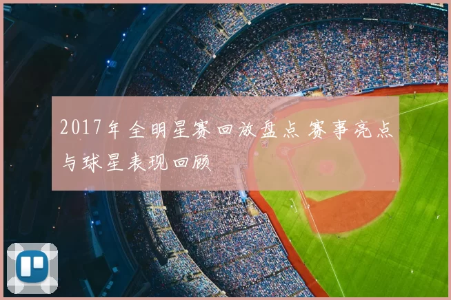2017年全明星赛回放盘点 赛事亮点与球星表现回顾