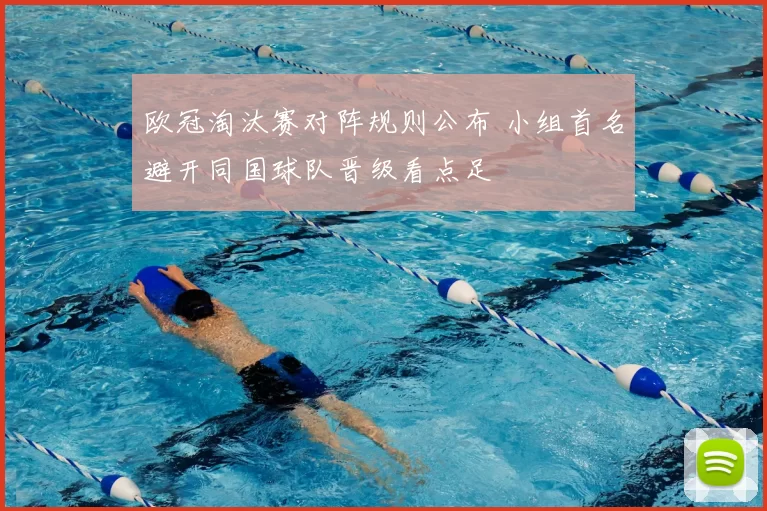 欧冠淘汰赛对阵规则公布 小组首名避开同国球队晋级看点足