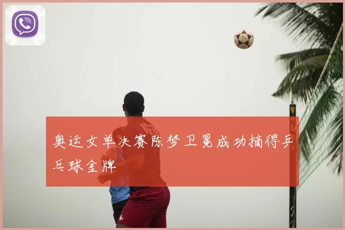 奥运女单决赛陈梦卫冕成功摘得乒乓球金牌