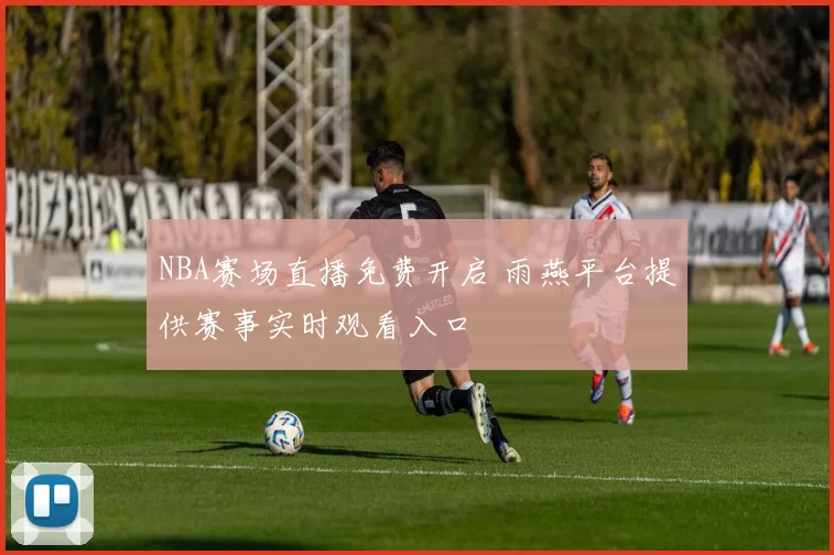 NBA赛场直播免费开启 雨燕平台提供赛事实时观看入口