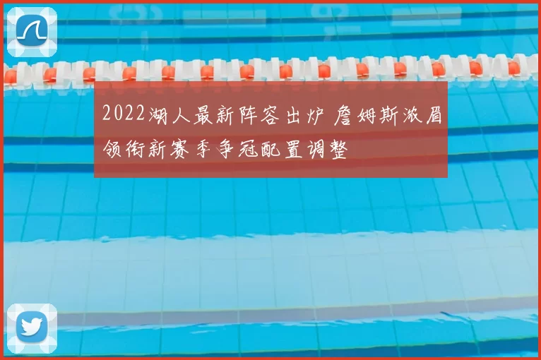 2022湖人最新阵容出炉 詹姆斯浓眉领衔新赛季争冠配置调整