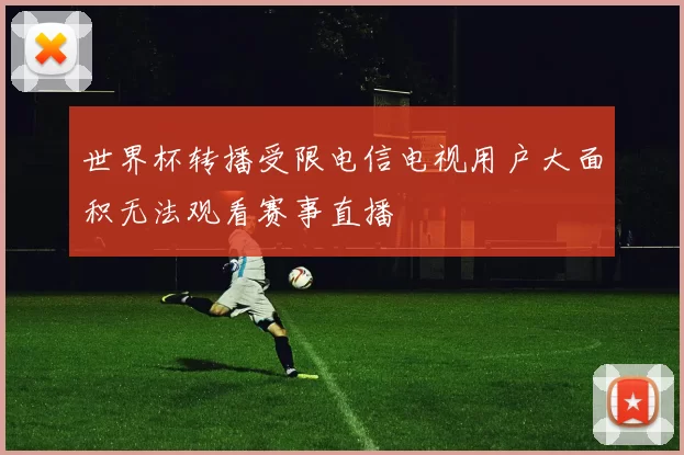 世界杯转播受限电信电视用户大面积无法观看赛事直播