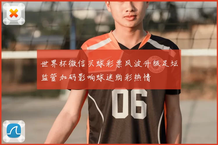 世界杯微信买球彩票风波升级足坛监管加码影响球迷购彩热情