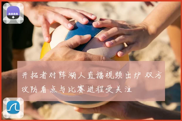 开拓者对阵湖人直播视频出炉 双方攻防看点与比赛进程受关注