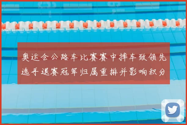 奥运会公路车比赛赛中摔车致领先选手退赛冠军归属重排并影响积分排名