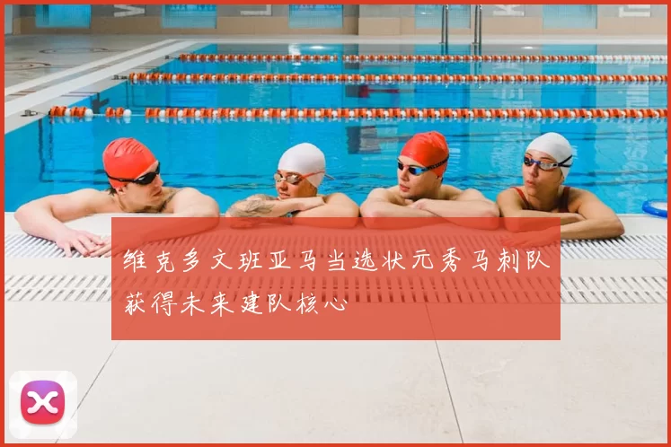 维克多文班亚马当选状元秀马刺队获得未来建队核心