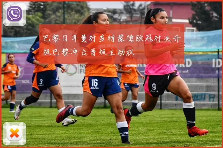 巴黎日耳曼对多特蒙德欧冠对决升级巴黎冲击晋级主动权