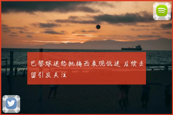 巴黎球迷怒批梅西表现低迷 后续去留引发关注