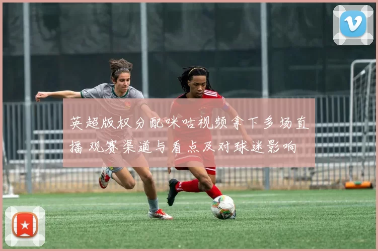 英超版权分配咪咕视频拿下多场直播 观赛渠道与看点及对球迷影响