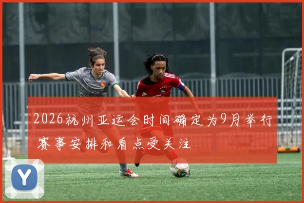 2026杭州亚运会时间确定为9月举行 赛事安排和看点受关注