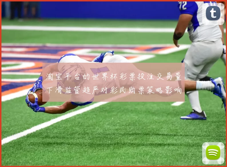淘宝平台的世界杯彩票投注交易量下滑监管趋严对彩民购票策略影响解读
