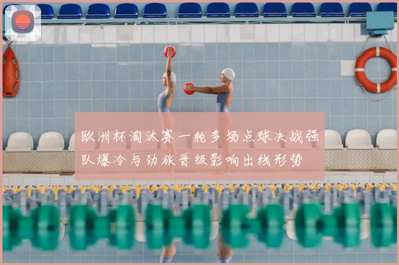 欧洲杯淘汰赛一轮多场点球决战强队爆冷与劲旅晋级影响出线形势