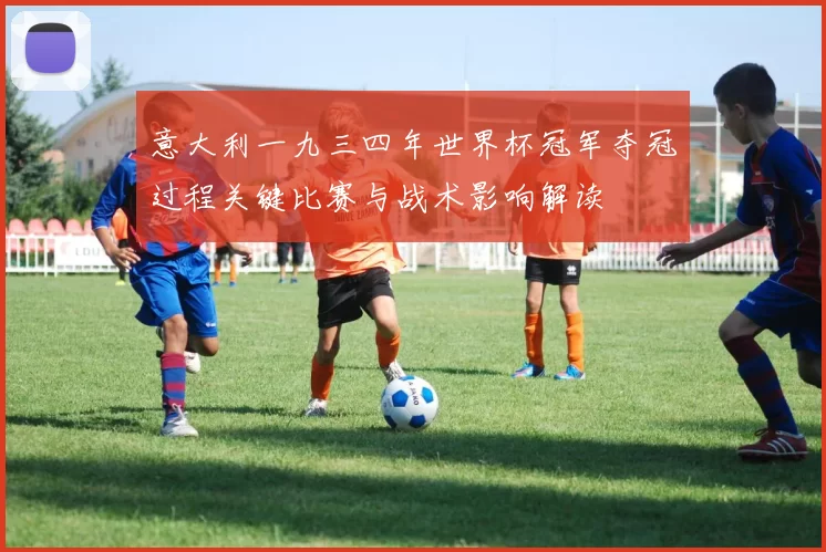 意大利一九三四年世界杯冠军夺冠过程关键比赛与战术影响解读