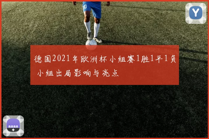 德国2021年欧洲杯小组赛1胜1平1负 小组出局影响与亮点