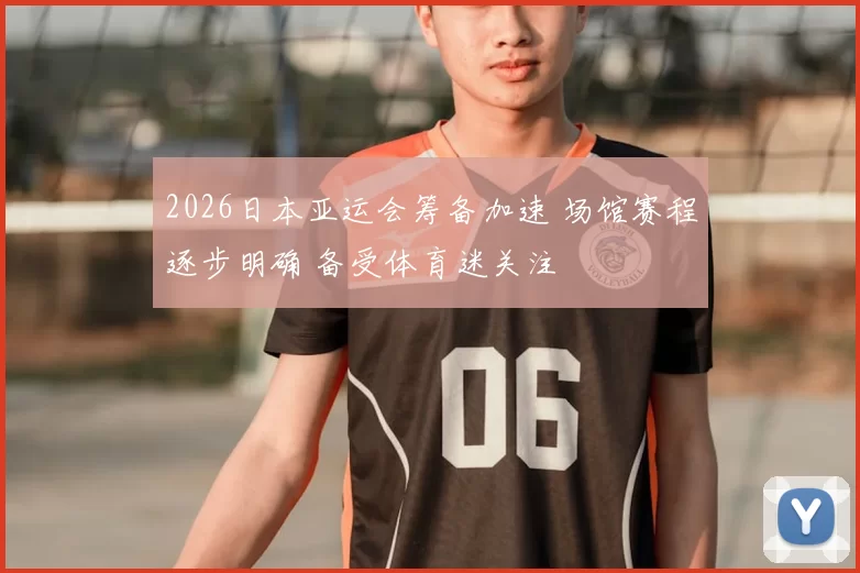 2026日本亚运会筹备加速 场馆赛程逐步明确 备受体育迷关注