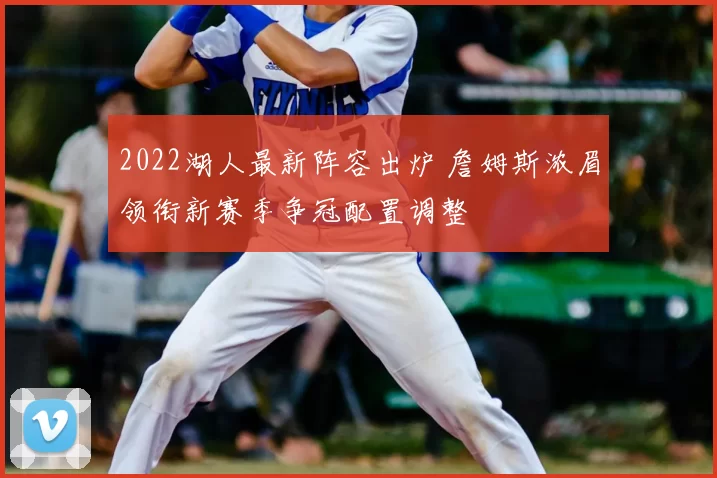 2022湖人最新阵容出炉 詹姆斯浓眉领衔新赛季争冠配置调整