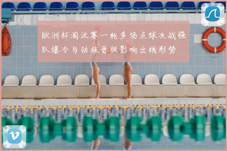 欧洲杯淘汰赛一轮多场点球决战强队爆冷与劲旅晋级影响出线形势