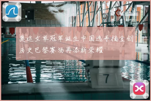 奥运女单冠军诞生中国选手摘金创历史巴黎赛场再添新荣耀