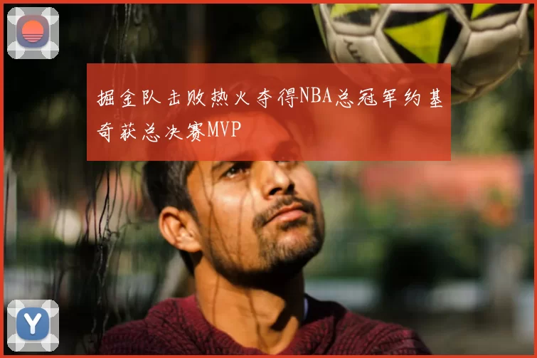 掘金队击败热火夺得NBA总冠军约基奇获总决赛MVP