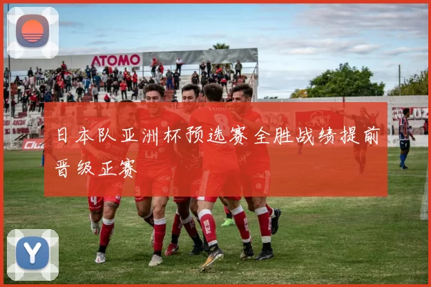 日本队亚洲杯预选赛全胜战绩提前晋级正赛