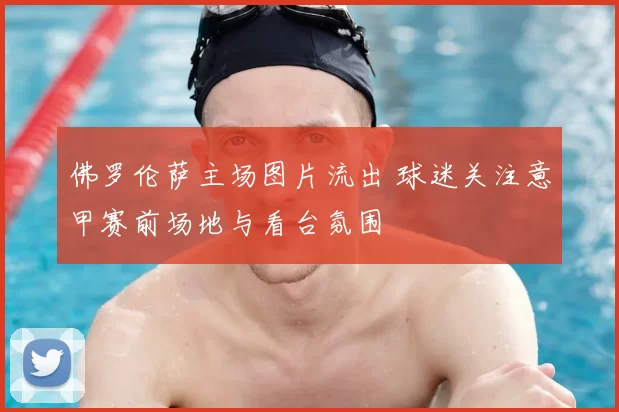 佛罗伦萨主场图片流出 球迷关注意甲赛前场地与看台氛围