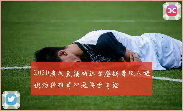 2020澳网直播纳达尔鏖战晋级八强德约科维奇冲冠再迎考验