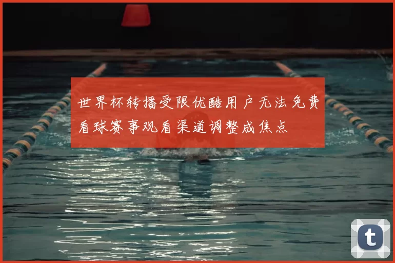 世界杯转播受限优酷用户无法免费看球赛事观看渠道调整成焦点