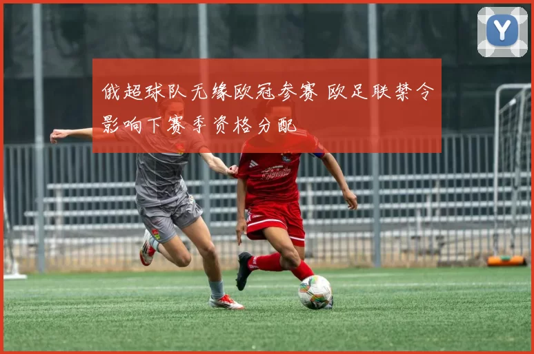 俄超球队无缘欧冠参赛 欧足联禁令影响下赛季资格分配