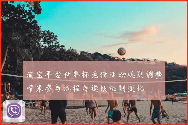 淘宝平台世界杯竞猜活动规则调整带来参与流程与退款机制变化