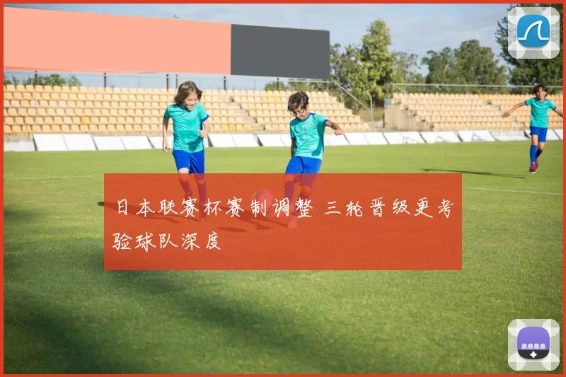日本联赛杯赛制调整 三轮晋级更考验球队深度
