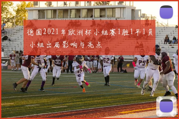 德国2021年欧洲杯小组赛1胜1平1负 小组出局影响与亮点
