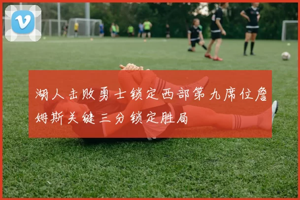 湖人击败勇士锁定西部第九席位詹姆斯关键三分锁定胜局